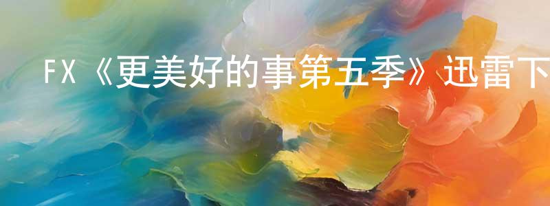 柴翠英發布FX《更美好的事第五季》迅雷下載/在線觀看/百度云-都市/情感-美劇天堂